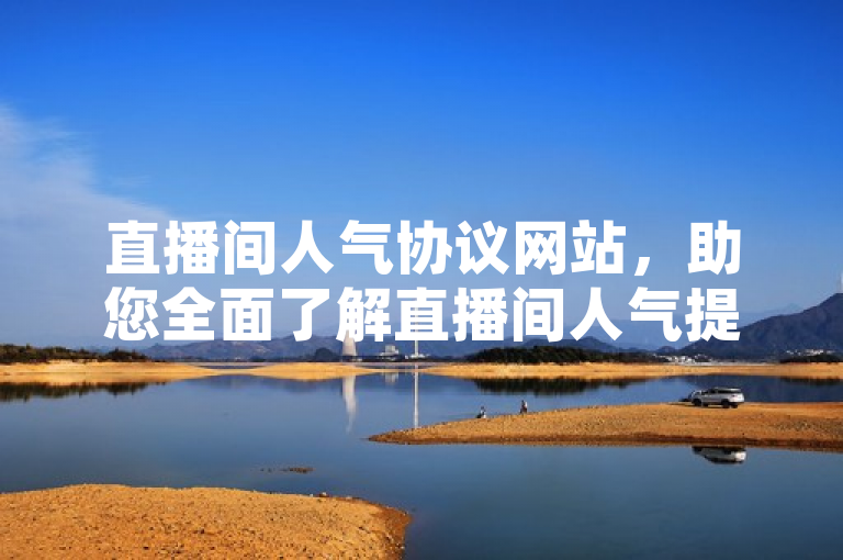 直播间人气协议网站，助您全面了解直播间人气提升协议相关内容。