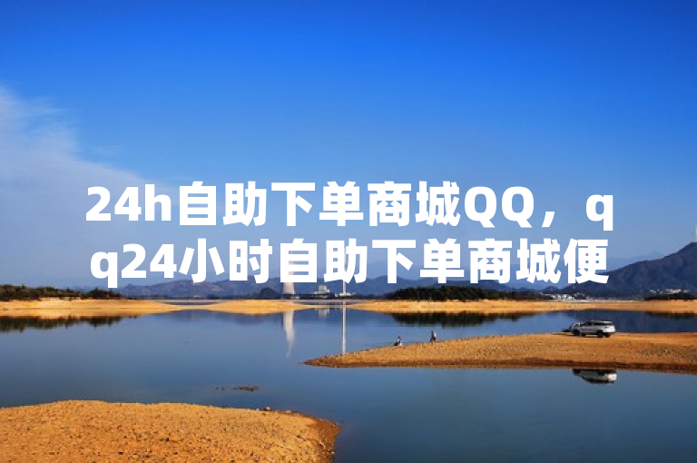24h自助下单商城QQ，qq24小时自助下单商城便捷服务。