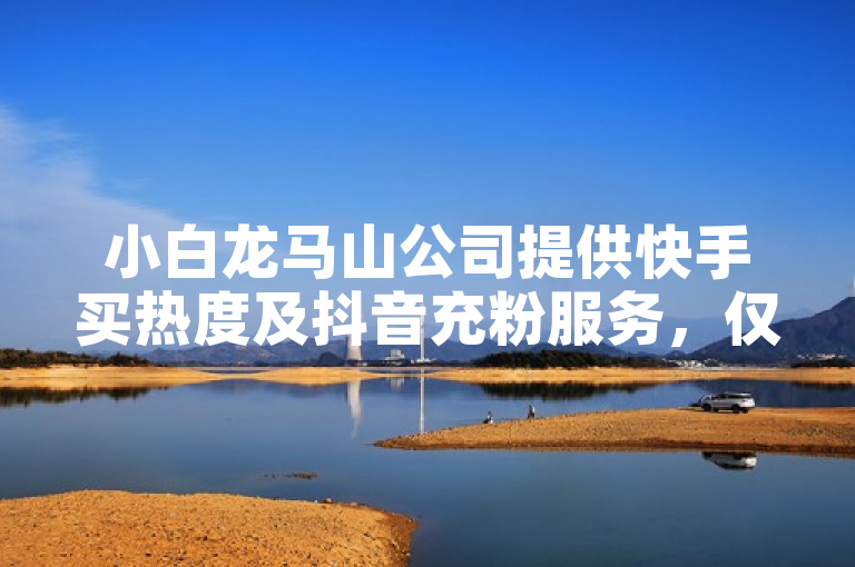 小白龙马山公司提供快手买热度及抖音充粉服务，仅需0.01元。