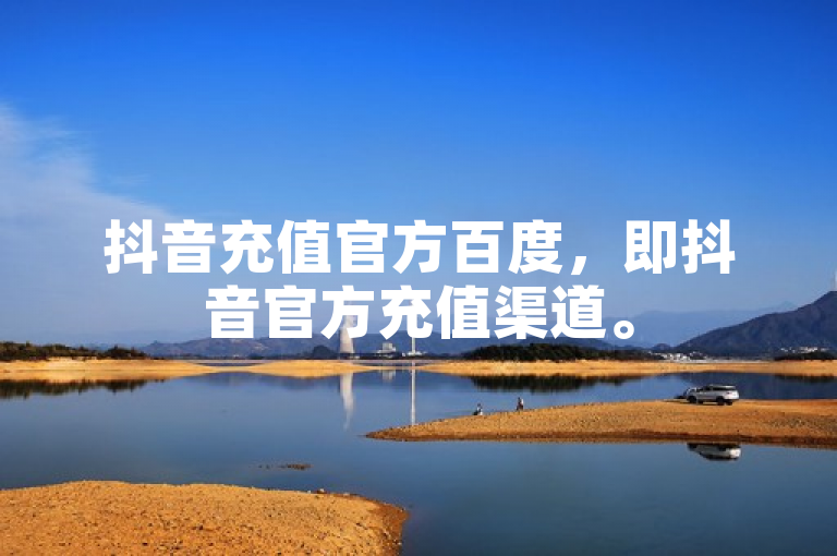 抖音充值官方百度，即抖音官方充值渠道。
