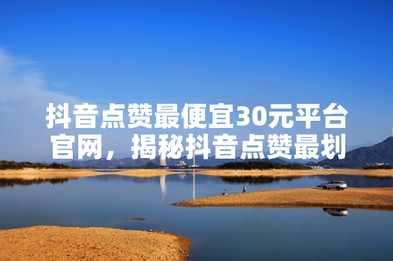 抖音点赞最便宜30元平台官网，揭秘抖音点赞最划算平台。