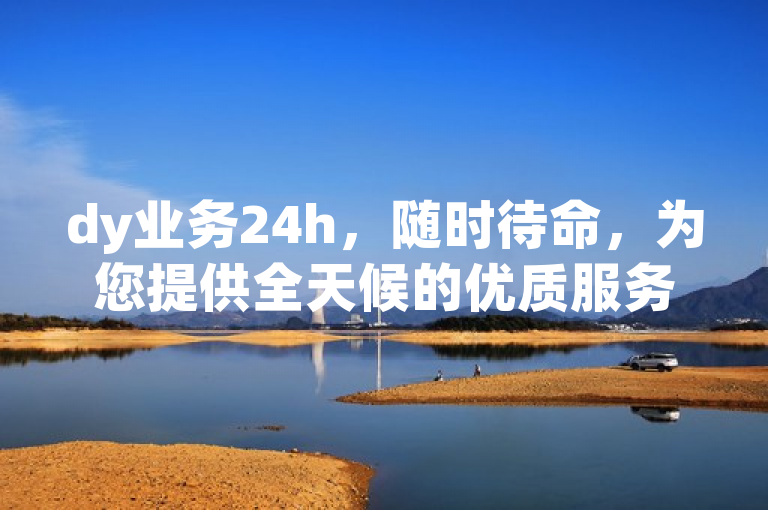 dy业务24h，随时待命，为您提供全天候的优质服务。