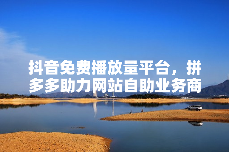 抖音免费播放量平台，拼多多助力网站自助业务商城。