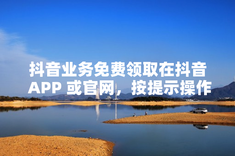 抖音业务免费领取在抖音 APP 或官网，按提示操作即可。