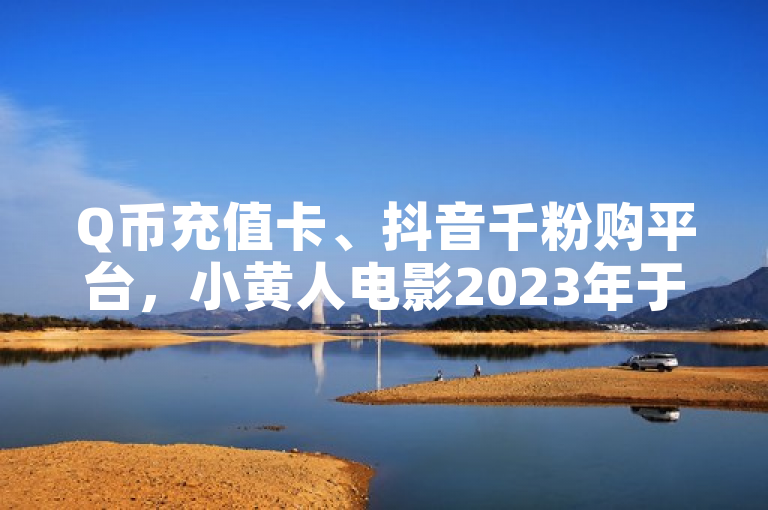 Q币充值卡、抖音千粉购平台，小黄人电影2023年于多国上映。