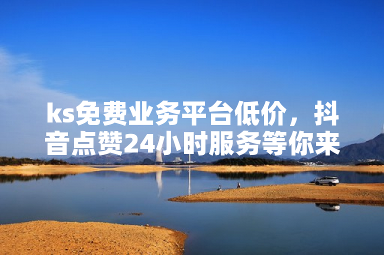 ks免费业务平台低价，抖音点赞24小时服务等你来选。