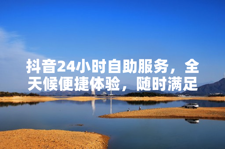 抖音24小时自助服务，全天候便捷体验，随时满足你的需求。