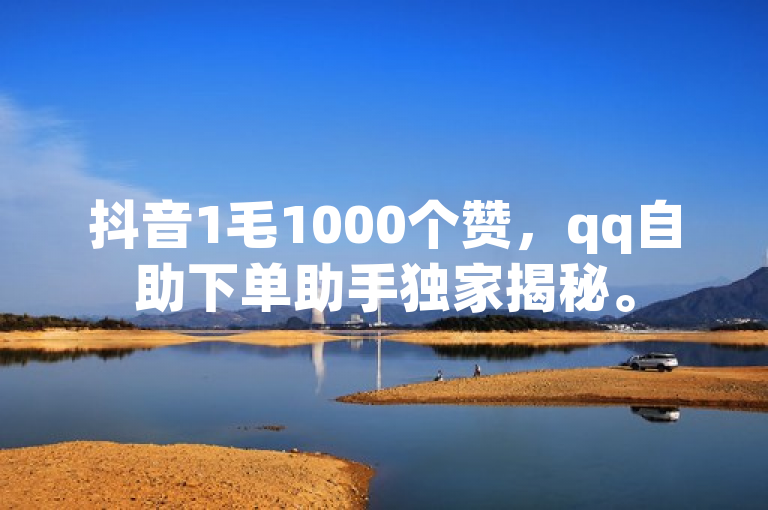 抖音1毛1000个赞，qq自助下单助手独家揭秘。