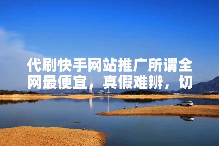 代刷快手网站推广所谓全网最便宜，真假难辨，切勿轻信。