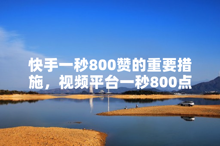 快手一秒800赞的重要措施，视频平台一秒800点赞攻略！新人必备！