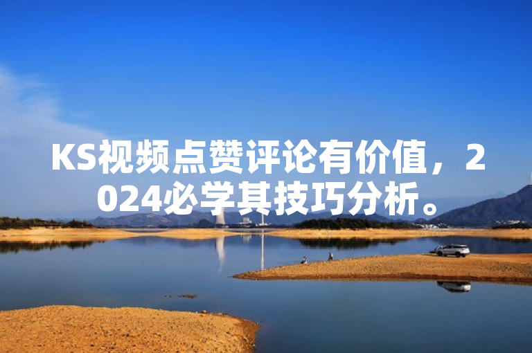 KS视频点赞评论有价值，2024必学其技巧分析。