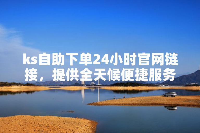 ks自助下单24小时官网链接，提供全天候便捷服务。