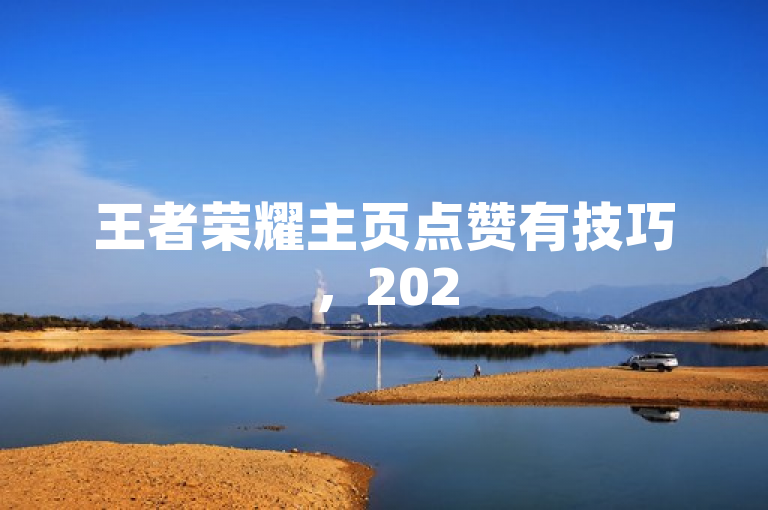 王者荣耀主页点赞有技巧，2025年必学的点赞攻略来啦！