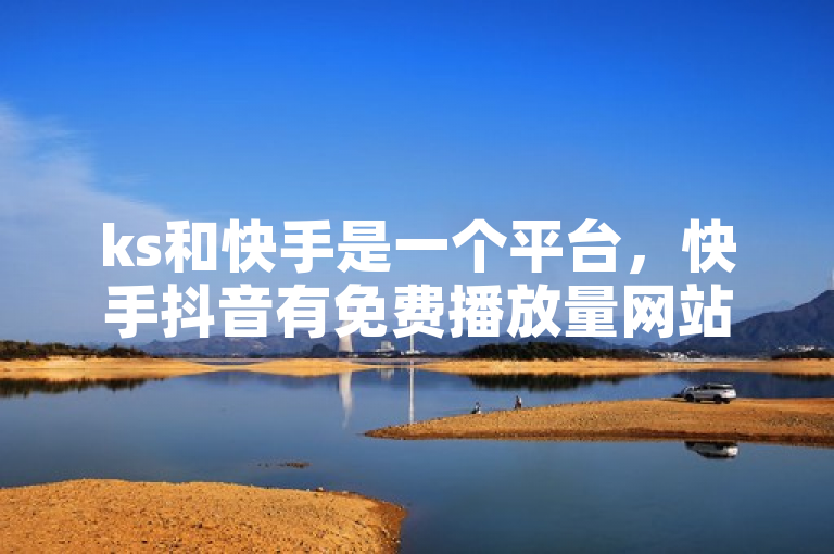 ks和快手是一个平台，快手抖音有免费播放量网站。