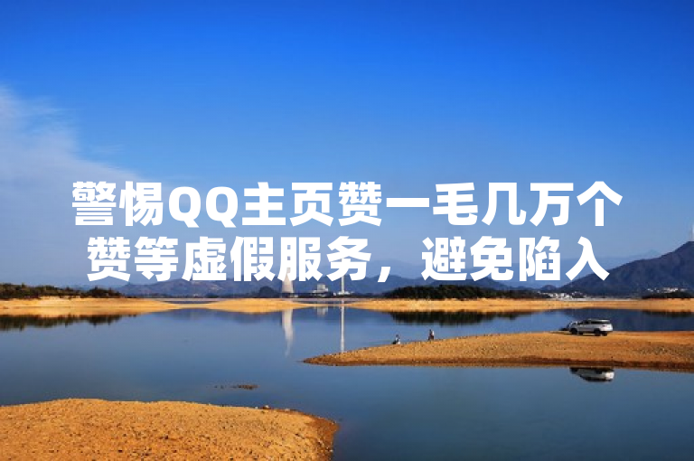 警惕QQ主页赞一毛几万个赞等虚假服务，避免陷入网络陷阱。
