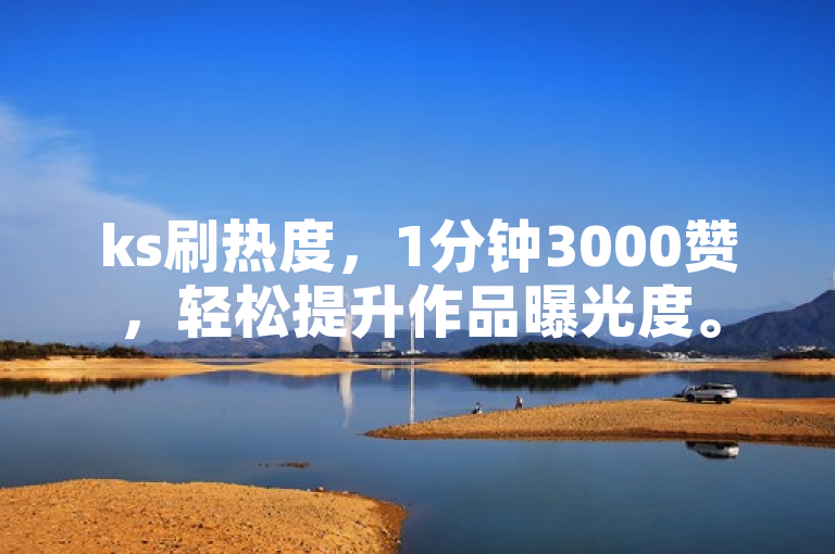 ks刷热度，1分钟3000赞，轻松提升作品曝光度。