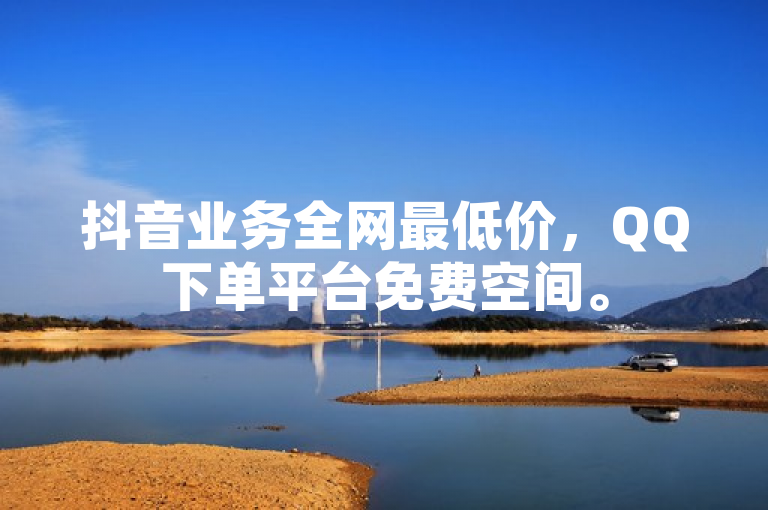 抖音业务全网最低价，QQ下单平台免费空间。