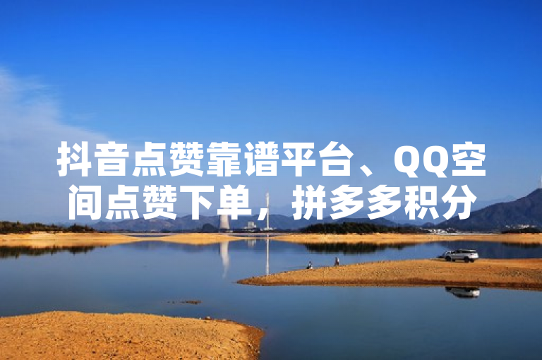 抖音点赞靠谱平台、QQ空间点赞下单，拼多多积分后续及抖音运营推广。