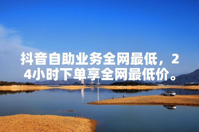 抖音自助业务全网最低，24小时下单享全网最低价。