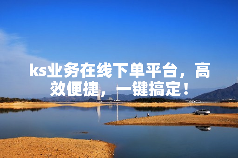 ks业务在线下单平台，高效便捷，一键搞定！