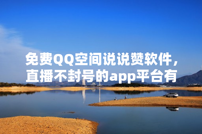 免费QQ空间说说赞软件，直播不封号的app平台有哪些？qq一毛钱10000赞。