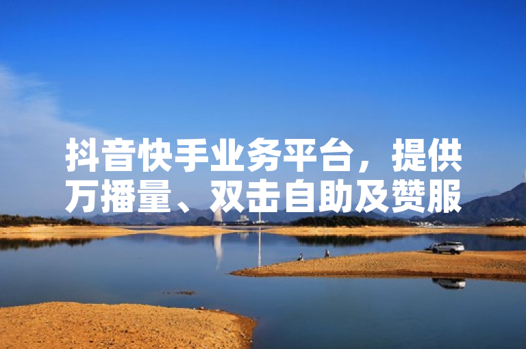 抖音快手业务平台，提供万播量、双击自助及赞服务，支持微信支付。