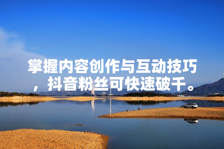 掌握内容创作与互动技巧，抖音粉丝可快速破千。