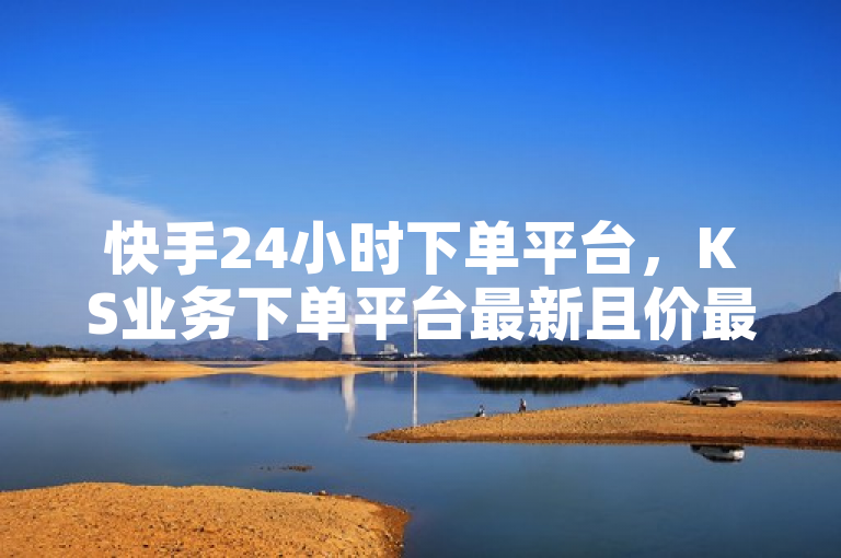 快手24小时下单平台，KS业务下单平台最新且价最低。