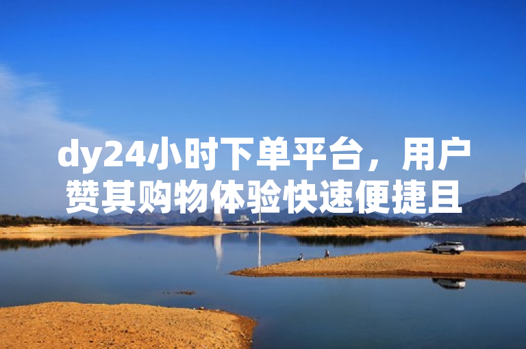 dy24小时下单平台，用户赞其购物体验快速便捷且值得信赖。