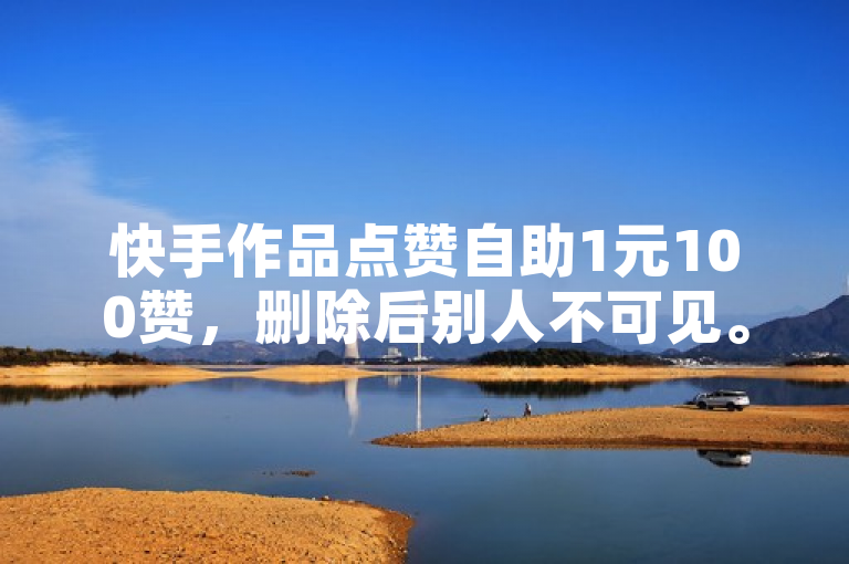 快手作品点赞自助1元100赞，删除后别人不可见。