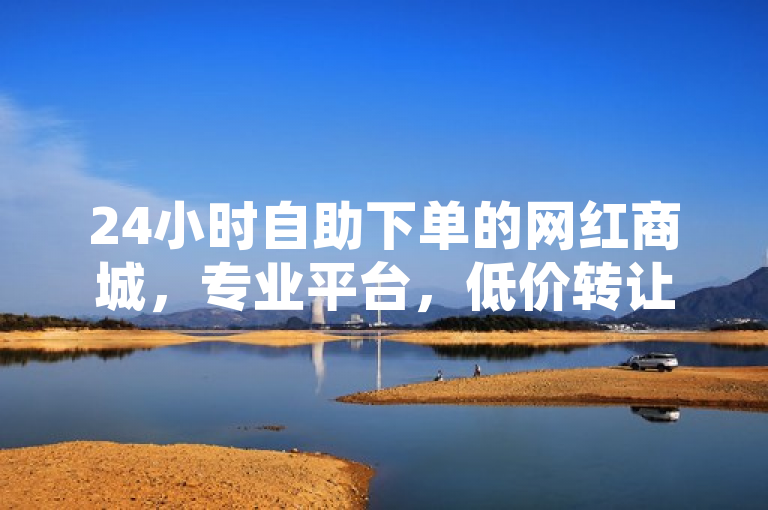 24小时自助下单的网红商城，专业平台，低价转让抖音网站。