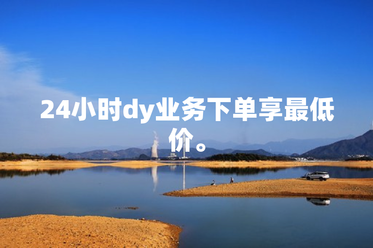 24小时dy业务下单享最低价。