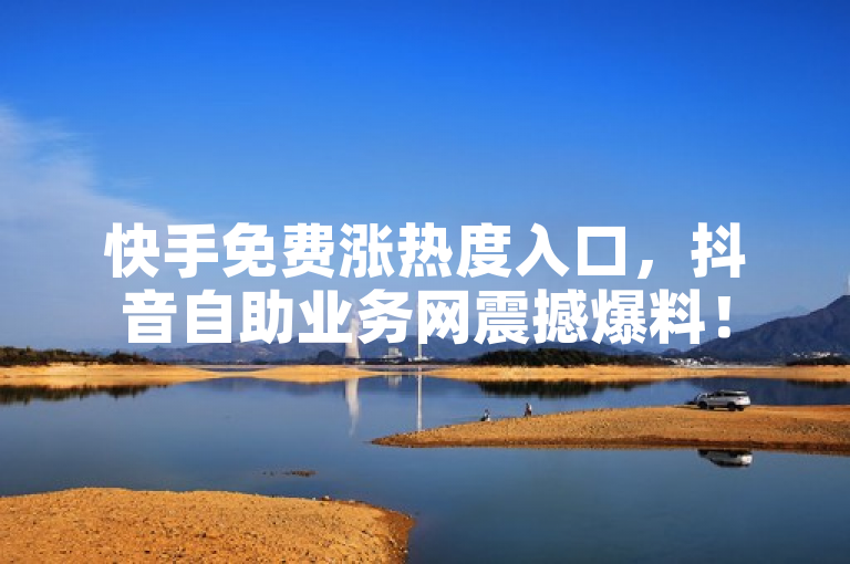 快手免费涨热度入口，抖音自助业务网震撼爆料！