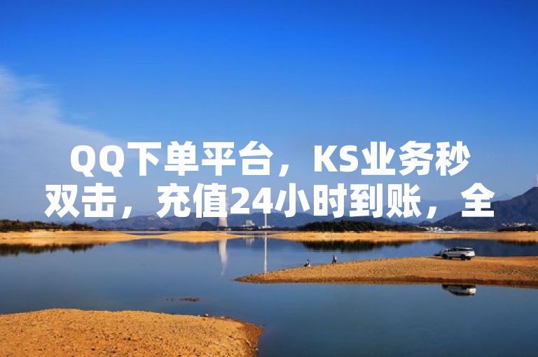 QQ下单平台，KS业务秒双击，充值24小时到账，全网最低价。