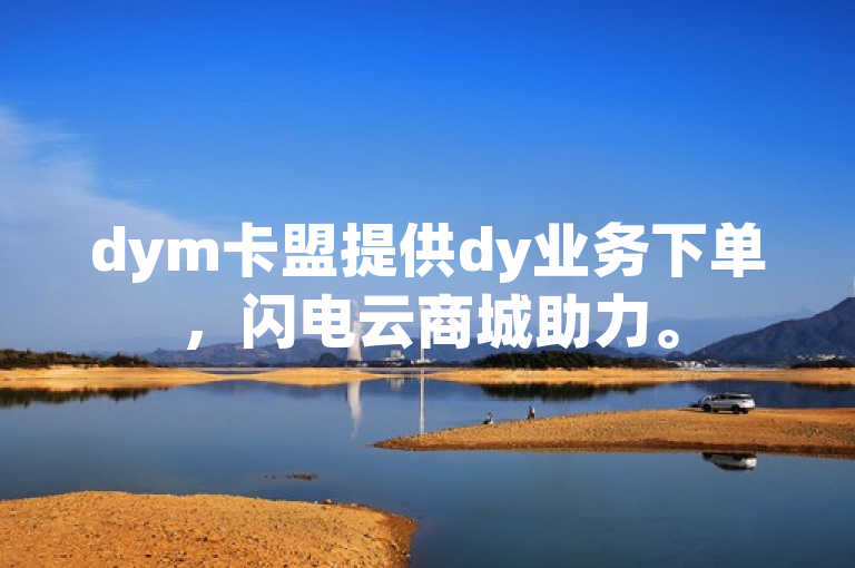 dym卡盟提供dy业务下单，闪电云商城助力。