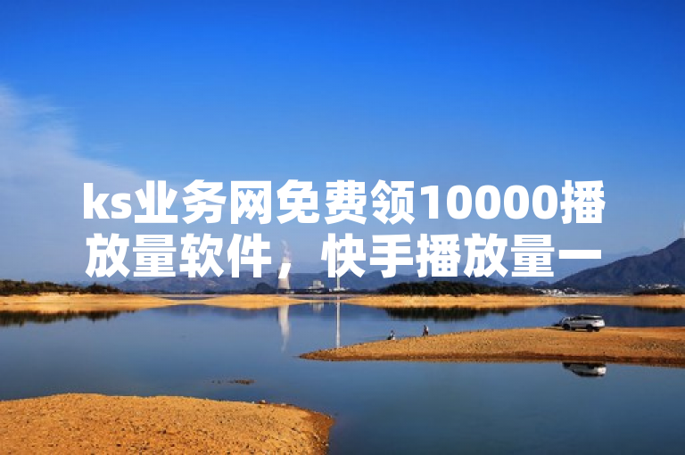 ks业务网免费领10000播放量软件，快手播放量一万网站来袭！