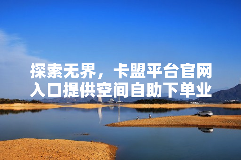 探索无界，卡盟平台官网入口提供空间自助下单业务。