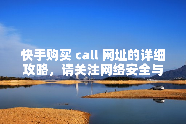 快手购买 call 网址的详细攻略，请关注网络安全与合规性。