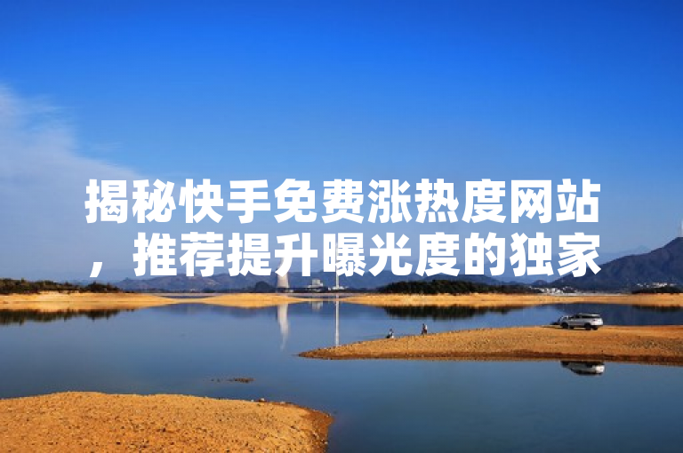 揭秘快手免费涨热度网站，推荐提升曝光度的独家平台！2025必学技巧。
