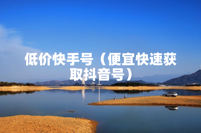 低价快手号（便宜快速获取抖音号）