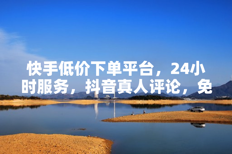 快手低价下单平台，24小时服务，抖音真人评论，免费涨粉1w探索无界。