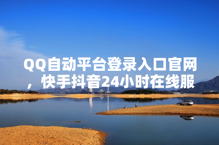 QQ自动平台登录入口官网，快手抖音24小时在线服务平台。
