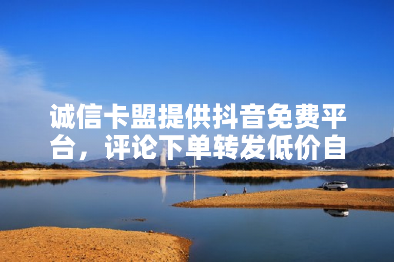 诚信卡盟提供抖音免费平台，评论下单转发低价自助服务。