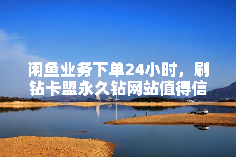 闲鱼业务下单24小时，刷钻卡盟永久钻网站值得信赖。