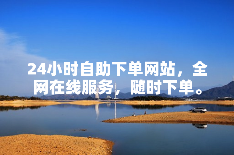 24小时自助下单网站，全网在线服务，随时下单。