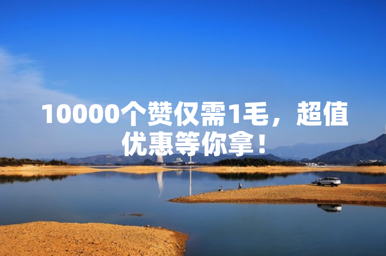 10000个赞仅需1毛，超值优惠等你拿！