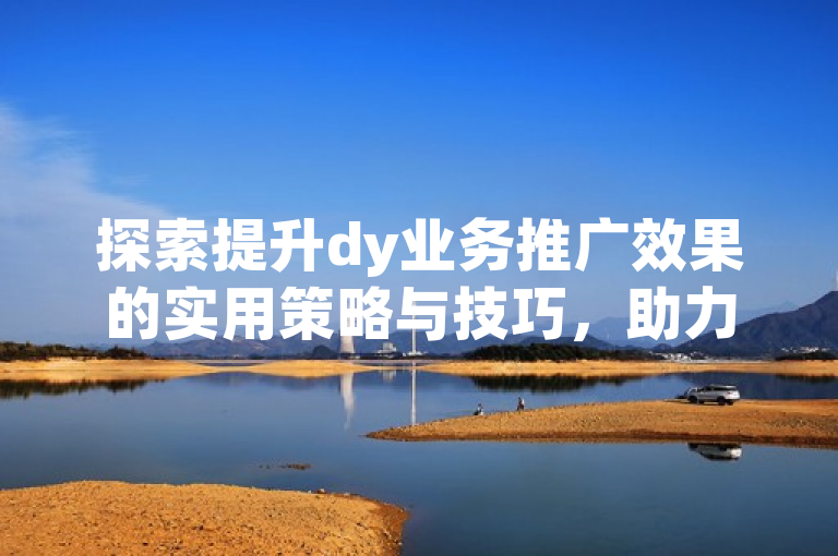 探索提升dy业务推广效果的实用策略与技巧，助力品牌快速成长。