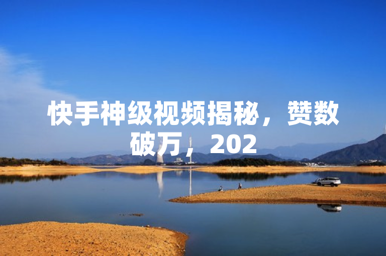 快手神级视频揭秘，赞数破万，2025必学技巧！