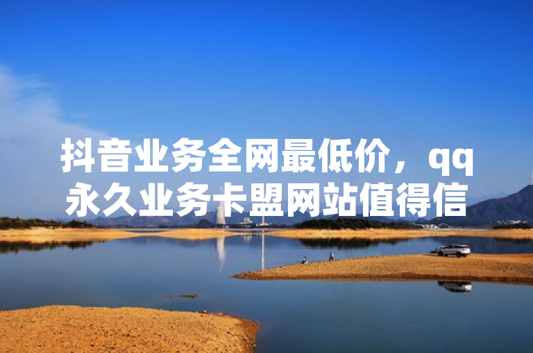 抖音业务全网最低价，qq永久业务卡盟网站值得信赖。