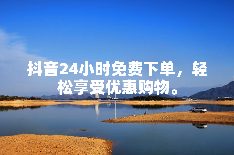 抖音24小时免费下单，轻松享受优惠购物。